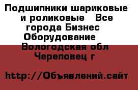 Подшипники шариковые и роликовые - Все города Бизнес » Оборудование   . Вологодская обл.,Череповец г.